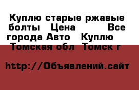 Куплю старые ржавые болты › Цена ­ 149 - Все города Авто » Куплю   . Томская обл.,Томск г.